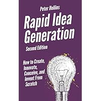 Rapid Idea Generation: How to Create, Innovate, Conceive, and Invent From Scratch [Second Edition] (Think Smarter, Not Harder)