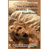 The Complete Healthy Puppy Handbook: The Ultimate Guide To Caring For A Puppy (Puppy Care Book For Beginners)