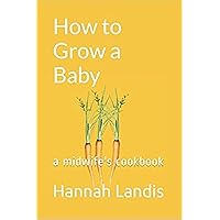 How to Grow a Baby: a midwife's cookbook How to Grow a Baby: a midwife's cookbook Kindle Paperback