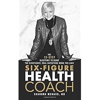 Six-Figure Health Coach: The 12-Step Blueprint to Doing the Significant, Soul-Satisfying Work You Love (Free to Heal) Six-Figure Health Coach: The 12-Step Blueprint to Doing the Significant, Soul-Satisfying Work You Love (Free to Heal) Paperback Kindle