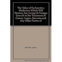 The Value of Escharotics; Medicines Which Will Destroy Any Living Or Fungus Growth in the Treatment of Cancer, Lupus, Sarcoma and Any Other Forms of The Value of Escharotics; Medicines Which Will Destroy Any Living Or Fungus Growth in the Treatment of Cancer, Lupus, Sarcoma and Any Other Forms of Hardcover Paperback