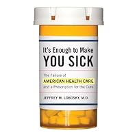 It's Enough to Make You Sick: The Failure of American Health Care and a Prescription for the Cure It's Enough to Make You Sick: The Failure of American Health Care and a Prescription for the Cure Kindle Hardcover Paperback