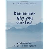 My Gratitude Prayer Journal - Remember why you started - Everyday discovering the grace of the Holy Spirit: Daily Guide in the Practice of ... for Believers/ Reflection Journal for Women My Gratitude Prayer Journal - Remember why you started - Everyday discovering the grace of the Holy Spirit: Daily Guide in the Practice of ... for Believers/ Reflection Journal for Women Paperback