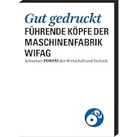 Gut gedruckt: Führende Köpfe der Maschinenfabrik Wifag (Schweizer Pioniere der Wirtschaft und Technik)