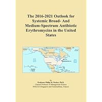 The 2016-2021 Outlook for Systemic Broad- And Medium-Spectrum Antibiotic Erythromycins in the United States The 2016-2021 Outlook for Systemic Broad- And Medium-Spectrum Antibiotic Erythromycins in the United States Paperback