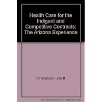 Health Care for the Indigent and Competitive Contracts: The Arizona Experience Health Care for the Indigent and Competitive Contracts: The Arizona Experience Paperback