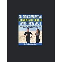 Dr. Dion Presents: The Essential Elements Of Health & Fitness Vol. I: Learn How To Lose Weight And Keep It Off For Good Without The Use Of Drugs Or Surgery.