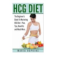 HCG Diet: The Beginner's Guide to Mastering HCG Diet (HCG Diet Plans, HCG Diet Tips, HCG Diet Benefits, and Much More (HCG Diet Plan, HCG Injections, HCG Recipes, HCG For Weight Loss)) by Maria Hopkins (2015-06-19)