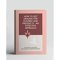 How To Get Healing For Pleurisy And Prevent It - An Effective Approach (A Collection Of Books On How To Solve That Problem)