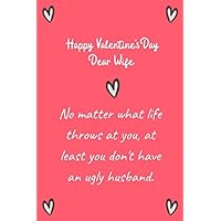 Happy Valentine's Day Dear Wife. No matter what life throws at you, at least you don't have an ugly husband.: Funny valentine day gift notebook for ... A lined 120 page Valentines Day Notebook.