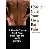 How to Cure Your Own Back Pain - 7 Simple Ways to Treat Your Back Pain and Avoid Surgery - Buy it Now