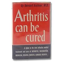 Arthritis Can Be Cured; a Laymans Guide to the Most Effective Medical Treatment and Cure of Arthritis, Rheumatism, Neuralgia and Allied Conditions