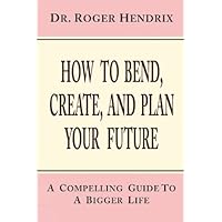 How to Bend, Create, And Plan Your Future: A Compelling Guide to a Bigger Life How to Bend, Create, And Plan Your Future: A Compelling Guide to a Bigger Life Paperback