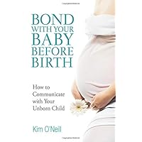 Bond with Your Baby Before Birth: How to Communicate with Your Unborn Child Bond with Your Baby Before Birth: How to Communicate with Your Unborn Child Paperback