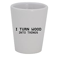 I Turn Wood Into Things - 1.5oz Ceramic White Shot Glass