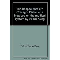 The hospital that ate Chicago: Distortions imposed on the medical system by its financing The hospital that ate Chicago: Distortions imposed on the medical system by its financing Hardcover Paperback