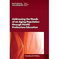 Addressing the Needs of an Aging Population Through Health Professions Education: Proceedings of a Workshop Addressing the Needs of an Aging Population Through Health Professions Education: Proceedings of a Workshop Paperback Kindle