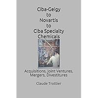 Ciba-Geigy to Novartis to Ciba Specialty Chemicals: Acquisitions, Joint Ventures, Mergers, Divestitures Ciba-Geigy to Novartis to Ciba Specialty Chemicals: Acquisitions, Joint Ventures, Mergers, Divestitures Paperback