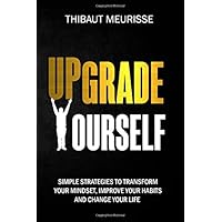 Upgrade Yourself: Simple Strategies to Transform Your Mindset, Improve Your Habits and Change Your Life
