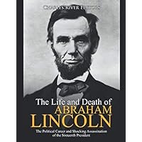 The Life and Death of Abraham Lincoln: The Political Career and Shocking Assassination of the Sixteenth President The Life and Death of Abraham Lincoln: The Political Career and Shocking Assassination of the Sixteenth President Kindle Paperback