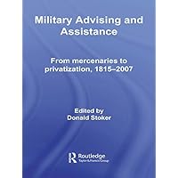 Military Advising and Assistance: From Mercenaries to Privatization, 1815–2007 (Cass Military Studies) Military Advising and Assistance: From Mercenaries to Privatization, 1815–2007 (Cass Military Studies) Kindle Hardcover Paperback