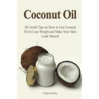 Coconut Oil: 20 Useful Tips on How to Use Coconut Oil to Lose Weight and Make Your Skin Look Natural (Essential Oils, Coconut Oil Recipes, Aromatherapy) by Virginia Bailey (2015-07-30)