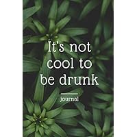 It's not cool to be drunk: A Daily Journal For Alcohol Addiction Recovery, Feeling Good & Moving On With Your Life