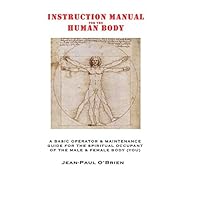 INSTRUCTION MANUAL for the HUMAN BODY: A Basic Operator & Maintenance Guide for the Spiritual Occupant of the Male & Female Body (You) INSTRUCTION MANUAL for the HUMAN BODY: A Basic Operator & Maintenance Guide for the Spiritual Occupant of the Male & Female Body (You) Paperback Kindle