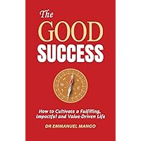 The Good Success: How to Cultivate a Fulfilling, Impactful and Value-Driven Life The Good Success: How to Cultivate a Fulfilling, Impactful and Value-Driven Life Kindle Paperback