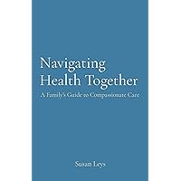 Navigating Health Together: A Family's Guide to Compassionate Care Navigating Health Together: A Family's Guide to Compassionate Care Kindle Paperback