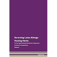 Reversing Latex Allergy: Healing Herbs The Raw Vegan Plant-Based Detoxification & Regeneration Workbook for Healing Patients. Volume 8