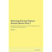 Reversing Cervical Cancer: Testimonials for Hope. From Patients with Different Diseases Part 2 The Raw Vegan Plant-Based Detoxification & Regeneration Workbook for Healing Patients. Volume 7