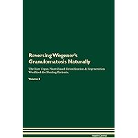 Reversing Wegener's Granulomatosis Naturally The Raw Vegan Plant-Based Detoxification & Regeneration Workbook for Healing Patients. Volume 2