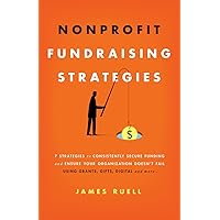 Nonprofit Fundraising Strategies: 7 Strategies to Consistently Secure Funding and Ensure Your Organization Doesn’t Fail - Using Grants, Gifts, Digital and More…