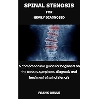 SPINAL STENOSIS FOR NEWLY DIAGNOSED: A comprehensive guide for beginners on the causes, symptoms, diagnosis and treatment of spinal stenosis SPINAL STENOSIS FOR NEWLY DIAGNOSED: A comprehensive guide for beginners on the causes, symptoms, diagnosis and treatment of spinal stenosis Kindle Paperback