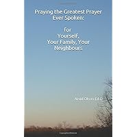 Praying The Greatest Prayer Ever Spoken: for Yourself, Your Family and Your Neighbours