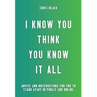 I Know You Think You Know It All: Advice and Observations For You to Stand Apart in Public and Online I Know You Think You Know It All: Advice and Observations For You to Stand Apart in Public and Online Paperback