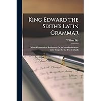 King Edward the Sixth's Latin Grammar: Latinae Grammaticae Rudimenta; Or, an Introduction to the Latin Tongue for the Use of Schools King Edward the Sixth's Latin Grammar: Latinae Grammaticae Rudimenta; Or, an Introduction to the Latin Tongue for the Use of Schools Paperback Hardcover