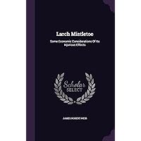 Larch Mistletoe: Some Economic Considerations Of Its Injurious Effects Larch Mistletoe: Some Economic Considerations Of Its Injurious Effects Hardcover Paperback