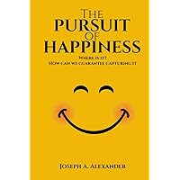 The Pursuit of Happiness: Where is it? How can we guarantee capturing it The Pursuit of Happiness: Where is it? How can we guarantee capturing it Paperback Kindle