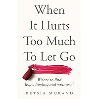 When it Hurts too Much to Let Go: Where to find Hope, Healing & Wellness When it Hurts too Much to Let Go: Where to find Hope, Healing & Wellness Paperback Kindle