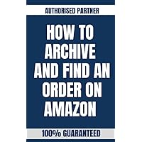 HOW TO ARCHIVE AND FIND AN ORDER ON AMAZON : A Step-by-Step Instructional Guide