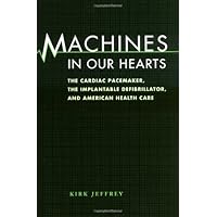 Machines in Our Hearts: The Cardiac Pacemaker, the Implantable Defibrillator, and American Health Care Machines in Our Hearts: The Cardiac Pacemaker, the Implantable Defibrillator, and American Health Care Hardcover Kindle