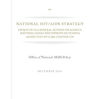 National HIV/AIDS Strategy: Update of 2014 Federal Actions to Achieve National Goals and Improve Outcomes Along the HIV Care Continuum National HIV/AIDS Strategy: Update of 2014 Federal Actions to Achieve National Goals and Improve Outcomes Along the HIV Care Continuum Paperback