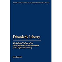Disorderly Liberty: The Political Culture of the Polish-Lithuanian Commonwealth in the Eighteenth Century (Bloomsbury Studies in Central and East European History) Disorderly Liberty: The Political Culture of the Polish-Lithuanian Commonwealth in the Eighteenth Century (Bloomsbury Studies in Central and East European History) Paperback Hardcover