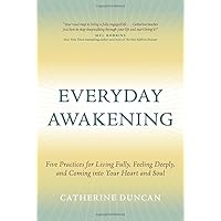 Everyday Awakening: Five Practices for Living Fully, Feeling Deeply, and Coming into Your Heart and Soul Everyday Awakening: Five Practices for Living Fully, Feeling Deeply, and Coming into Your Heart and Soul Hardcover Kindle