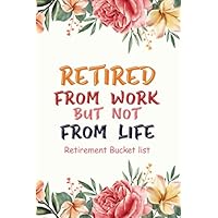 Retired From Work but Not From Life – Retirement Bucket List: Adventure Goals and Dreams Notebook for the Newly Retired, Personal Organizer for Travel ... Bucket List Journal Retirement Gift