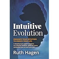Intuitive Evolution: Enhance Your Intuition to Enrich Your Life. A Skeptical Pet Expert Awakens as a Psychic Medium, Spills Her Story, and Guides You to Trust Your Gut.
