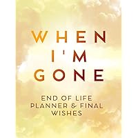 When I'm Gone: My Final Wishes Organizer, End of Life Planner, Beneficiary Planner, Important Information About My Belongings, Business Affairs & Wishes