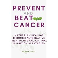Prevent and Beat Cancer: Naturally Healing Through Alternative Treatments and Optimal Nutrition Strategies Prevent and Beat Cancer: Naturally Healing Through Alternative Treatments and Optimal Nutrition Strategies Kindle Paperback